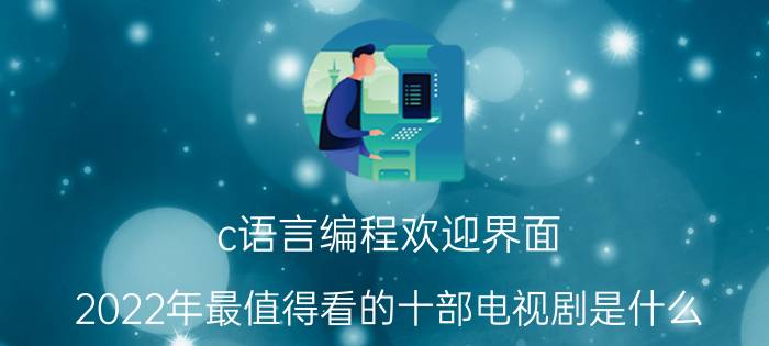 c语言编程欢迎界面 2022年最值得看的十部电视剧是什么？